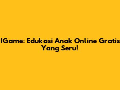 IGame: Edukasi Anak Online Gratis Yang Seru!