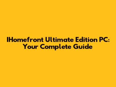 IHomefront Ultimate Edition PC: Your Complete Guide