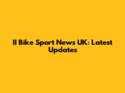 II Bike Sport News UK: Latest Updates