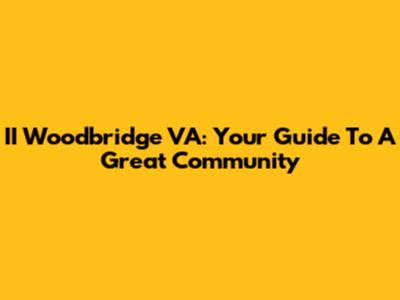 II Woodbridge VA: Your Guide To A Great Community