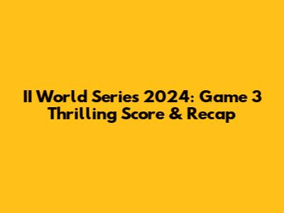 II World Series 2024: Game 3 Thrilling Score & Recap