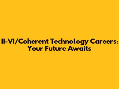 II-VI/Coherent Technology Careers: Your Future Awaits