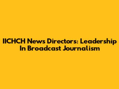 IICHCH News Directors: Leadership In Broadcast Journalism