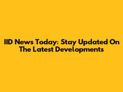 IID News Today: Stay Updated On The Latest Developments