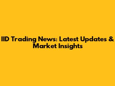 IID Trading News: Latest Updates & Market Insights