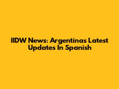 IIDW News: Argentina's Latest Updates In Spanish