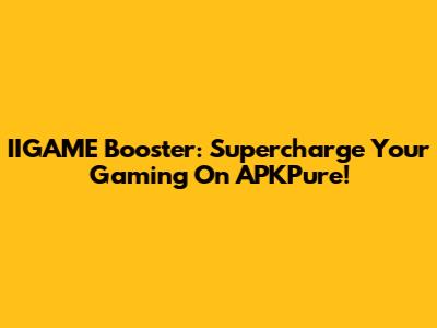 IIGAME Booster: Supercharge Your Gaming On APKPure!