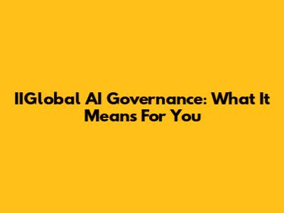 IIGlobal AI Governance: What It Means For You