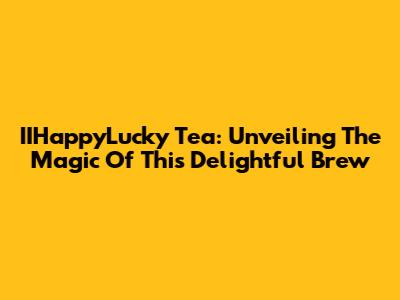 IIHappyLucky Tea: Unveiling The Magic Of This Delightful Brew