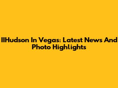 IIHudson In Vegas: Latest News And Photo Highlights