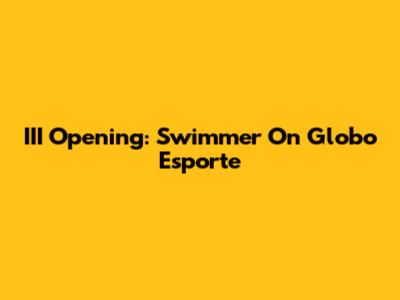III Opening: Swimmer On Globo Esporte