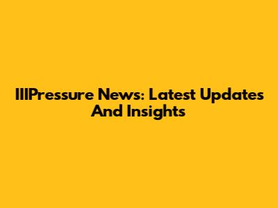 IIIPressure News: Latest Updates And Insights