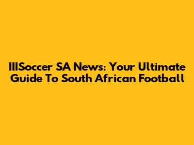 IIISoccer SA News: Your Ultimate Guide To South African Football