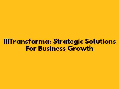 IIITransforma: Strategic Solutions For Business Growth