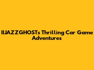 IIJAZZGHOST's Thrilling Car Game Adventures