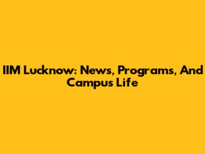 IIM Lucknow: News, Programs, And Campus Life