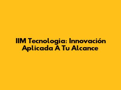 IIM Tecnologia: Innovación Aplicada A Tu Alcance