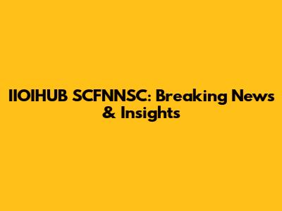 IIOIHUB SCFNNSC: Breaking News & Insights