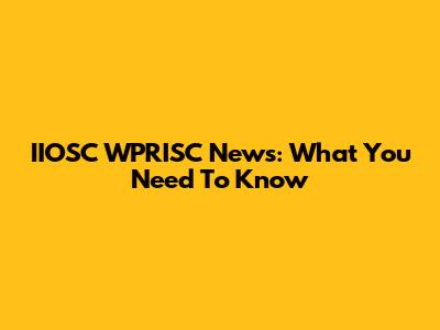 IIOSC WPRISC News: What You Need To Know