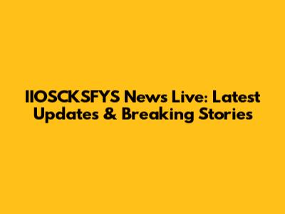 IIOSCKSFYS News Live: Latest Updates & Breaking Stories