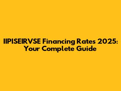 IIPISEIRVSE Financing Rates 2025: Your Complete Guide
