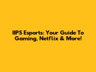 IIPS Esports: Your Guide To Gaming, Netflix & More!
