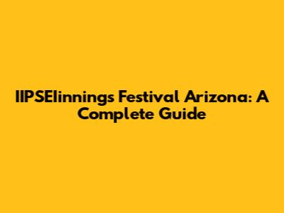 IIPSEIinnings Festival Arizona: A Complete Guide