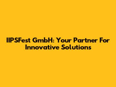 IIPSFest GmbH: Your Partner For Innovative Solutions