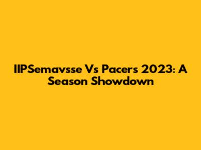 IIPSemavsse Vs Pacers 2023: A Season Showdown
