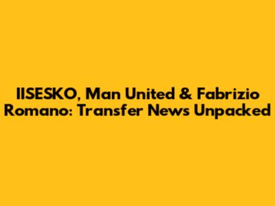 IISESKO, Man United & Fabrizio Romano: Transfer News Unpacked
