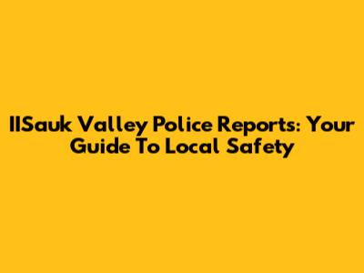 IISauk Valley Police Reports: Your Guide To Local Safety