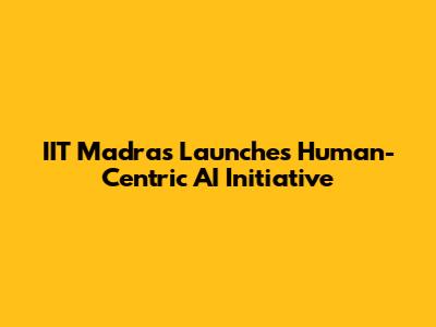 IIT Madras Launches Human-Centric AI Initiative