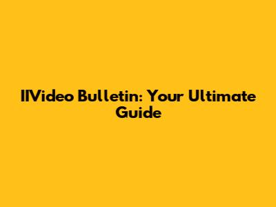 IIVideo Bulletin: Your Ultimate Guide