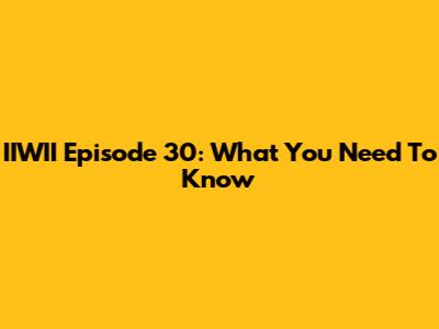 IIWII Episode 30: What You Need To Know