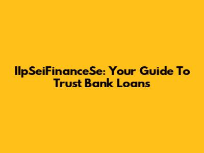IIpSeiFinanceSe: Your Guide To Trust Bank Loans