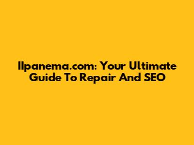IIpanema.com: Your Ultimate Guide To Repair And SEO