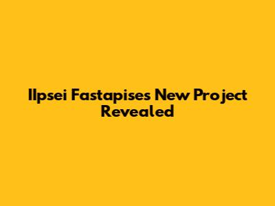 IIpsei Fastapise's New Project Revealed