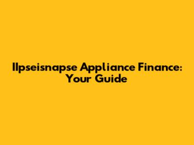 IIpseisnapse Appliance Finance: Your Guide