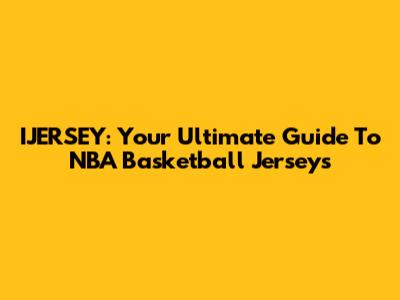 IJERSEY: Your Ultimate Guide To NBA Basketball Jerseys