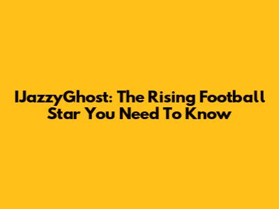 IJazzyGhost: The Rising Football Star You Need To Know