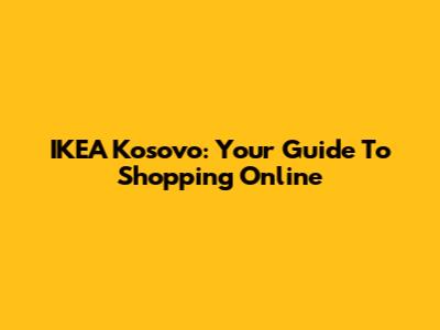 IKEA Kosovo: Your Guide To Shopping Online