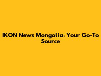 IKON News Mongolia: Your Go-To Source