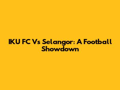 IKU FC Vs Selangor: A Football Showdown