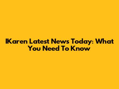 IKaren Latest News Today: What You Need To Know