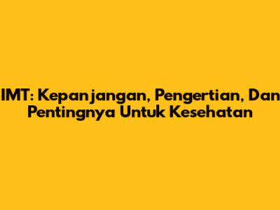 IMT: Kepanjangan, Pengertian, Dan Pentingnya Untuk Kesehatan