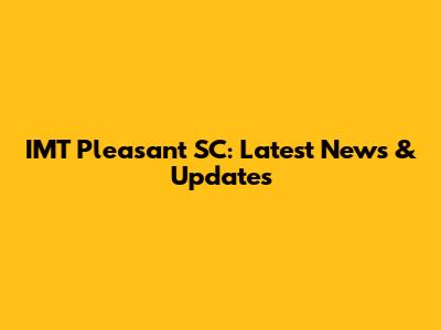 IMT Pleasant SC: Latest News & Updates