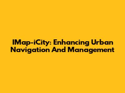 IMap-iCity: Enhancing Urban Navigation And Management