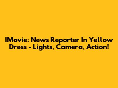IMovie: News Reporter In Yellow Dress - Lights, Camera, Action!