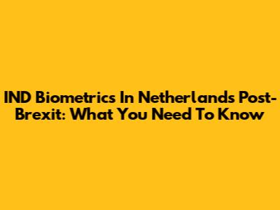 IND Biometrics In Netherlands Post-Brexit: What You Need To Know