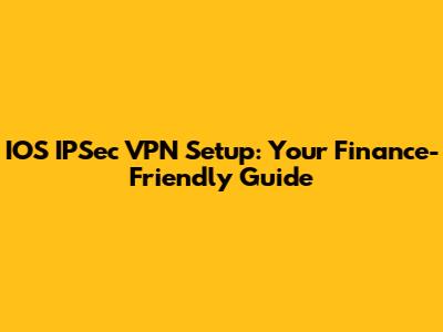 IOS IPSec VPN Setup: Your Finance-Friendly Guide